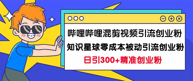 哔哩哔哩混剪视频引流创业粉日引300+知识星球零成本被动引流创业粉一天300+-智赚网创
