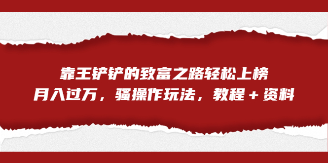 全网首发，靠王铲铲的致富之路轻松上榜，月入过万，骚操作玩法，教程＋资料-智赚网创