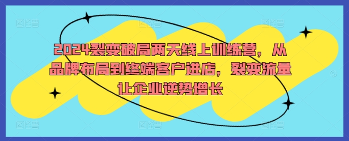 2024裂变破局两天线上训练营，从品牌布局到终端客户进店，裂变流量让企业逆势增长-智赚网创