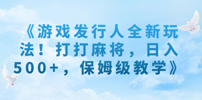 《游戏发行人全新玩法！打打麻将，日入500+，保姆级教学》-智赚网创