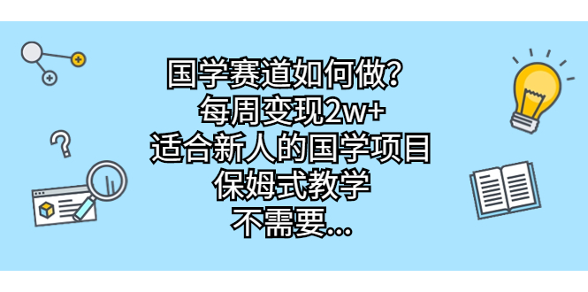 国学赛道如何做？每周变现2w+，适合新人的国学项目，保姆式教学，不需要…-智赚网创