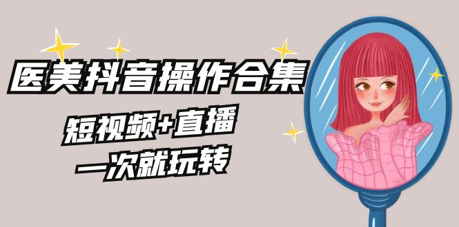 美业全干货·生美·医美抖音操作合集，短视频+直播，一次就玩转-智赚网创