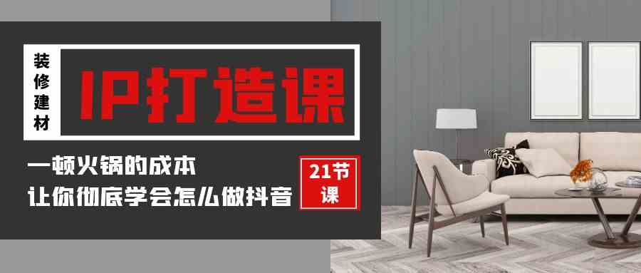 （9663期）装修建材-IP打造课，一顿火锅的成本，让你彻底学会怎么做抖音(21节视频课)-智赚网创