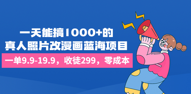 一天能搞1000+的，真人照片改漫画蓝海项目，一单9.9-19.9，收徒299，零成本-智赚网创
