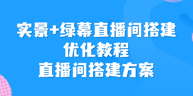 实景+绿幕直播间搭建优化教程，直播间搭建方案-智赚网创