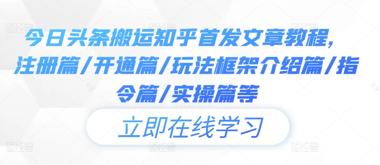 今日头条搬运知乎首发文章教程，注册篇/开通篇/玩法框架介绍篇/指令篇/实操篇等-智赚网创