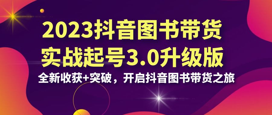 2023抖音 图书带货实战起号3.0升级版：全新收获+突破，开启抖音图书带货…-智赚网创