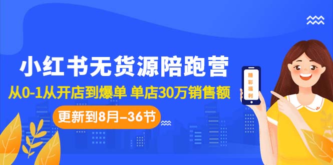 小红书无货源陪跑营：从0-1从开店到爆单 单店30万销售额（更至8月-36节课）-智赚网创