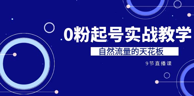 某收费培训7-8月课程：0粉起号实战教学，自然流量的天花板（9节）-智赚网创