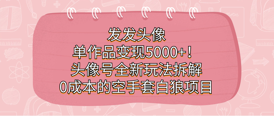 发发头像，单作品变现5000+！头像号全新玩法拆解，0成本的空手套白狼项目-智赚网创