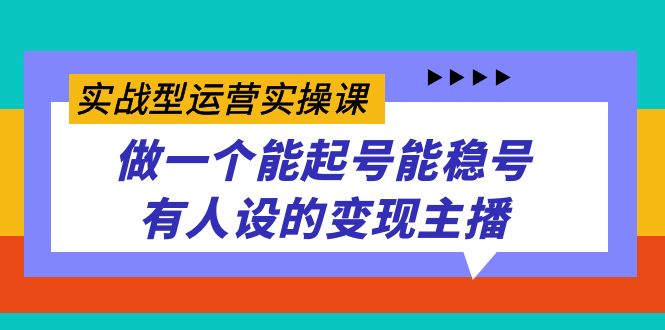 实战型运营实操课，做一个能起号能稳号有人设的变现主播-智赚网创