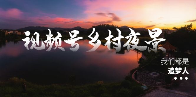 视频号乡村夜景治愈视频课程，一条龙实操玩法（教程+素材+软件）-智赚网创