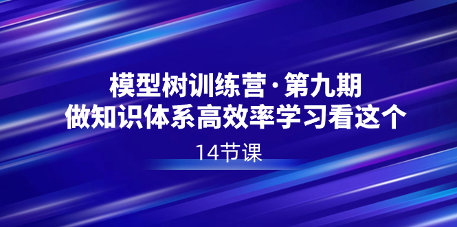 模型树特训营·第九期，做知识体系高效率学习看这个（14节课）-智赚网创