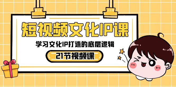 短视频-文化IP课，学习文化IP打造的底层逻辑（21节课）-智赚网创