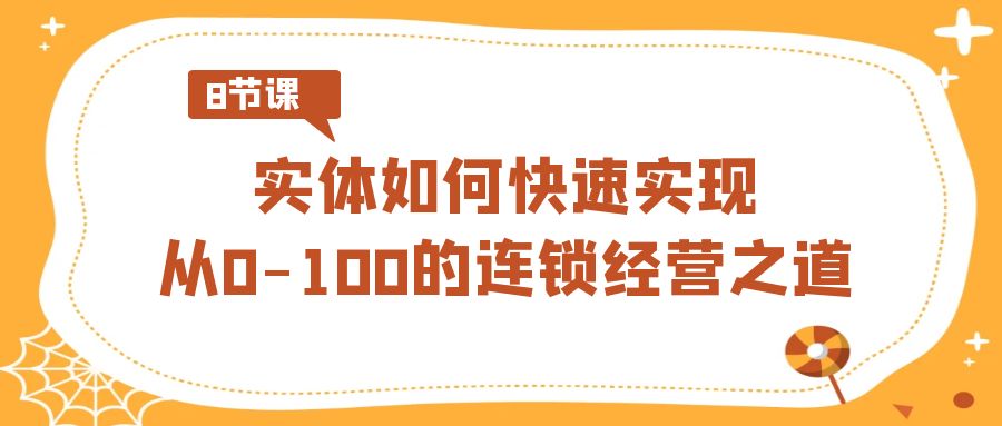 实体·如何快速实现从0-100的连锁经营之道（8节视频课）-智赚网创