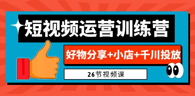 0基础短视频运营训练营：好物分享+小店+千川投放（26节视频课）-智赚网创