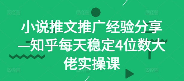 小说推文推广经验分享—知乎每天稳定4位数大佬实操课-智赚网创