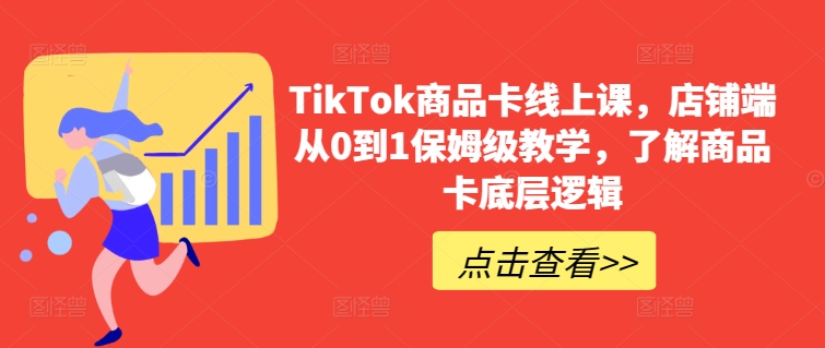 TikTok商品卡线上课，​店铺端从0到1保姆级教学，了解商品卡底层逻辑-智赚网创