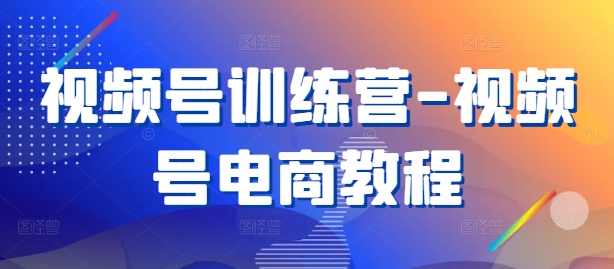 视频号训练营-视频号电商教程-智赚网创