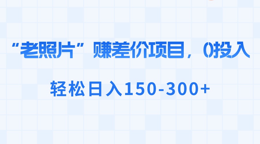 “老照片”赚差价，0投入，轻松日入150-300+-智赚网创