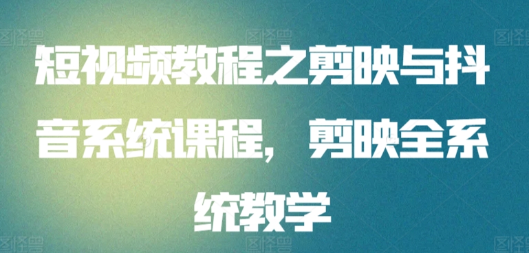 短视频教程之剪映与抖音系统课程，剪映全系统教学-智赚网创