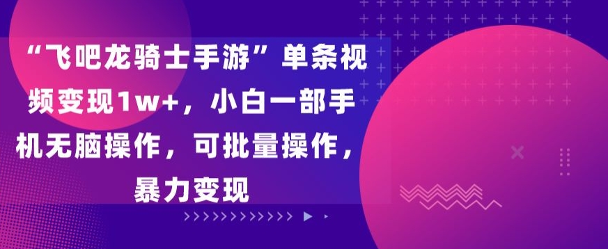 飞吧龙骑士手游”单条视频变现1w+，小白一部手机无脑操作，可批量操作，暴力变现-智赚网创
