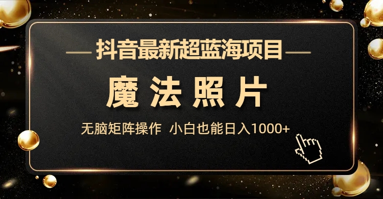 抖音最新超蓝海项目，魔法照片，无脑矩阵操作，小白也能日入1000+-智赚网创