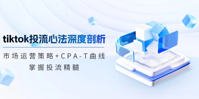 （12784期）tiktok投流心法深度剖析：市场运营策略+CPA-T曲线，掌握投流精髓-智赚网创