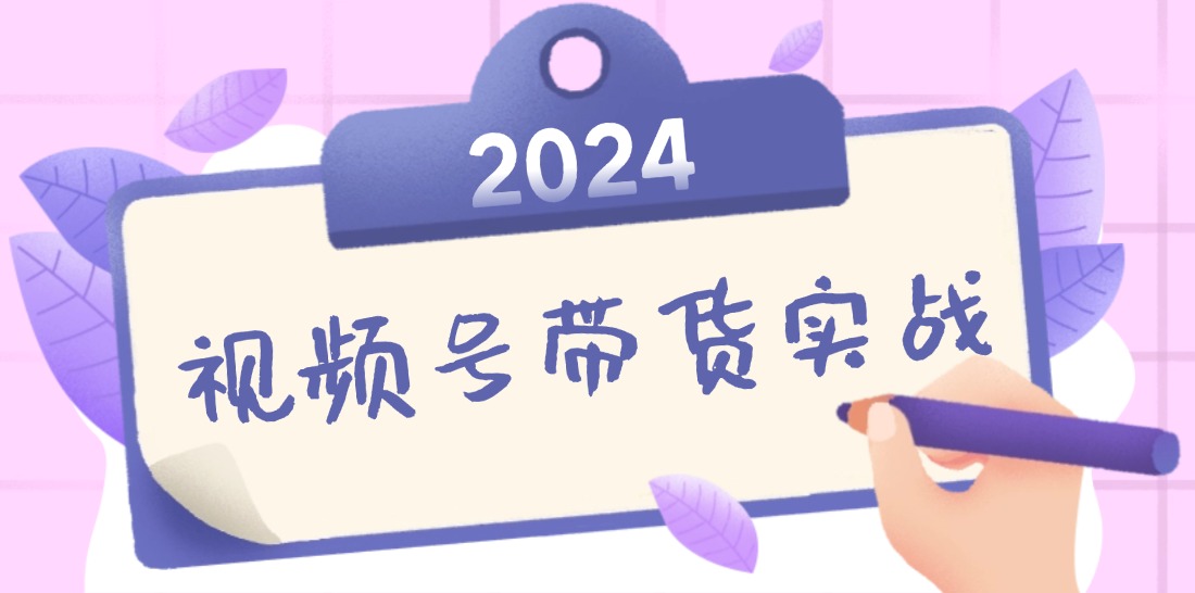 2024视频号最新带货实战课：无人直播/书单号卖货/个人IP口播 (附资料素材-智赚网创