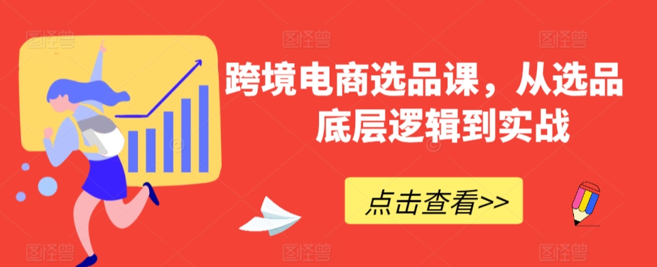 跨境电商选品课，从选品到底层逻辑到实战-智赚网创