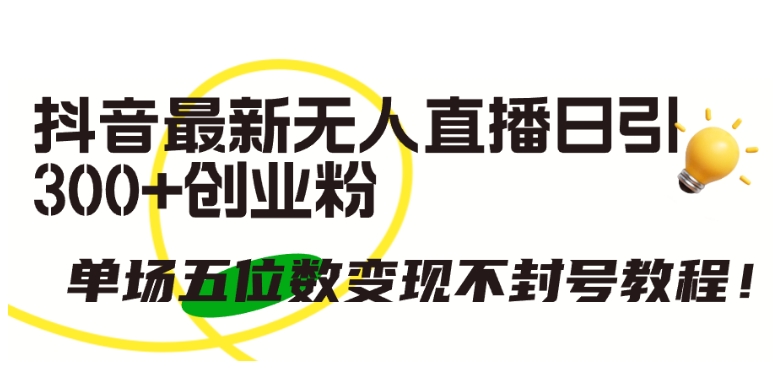 抖音最新无人直播日引300+创业粉，单场五位数变现不封号教程-智赚网创