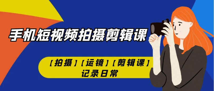 手机短视频-拍摄剪辑课【拍摄】【运镜】【剪辑课】记录日常！-智赚网创