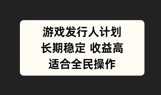 游戏发行人计划，长期稳定，适合全民操作【揭秘】-智赚网创