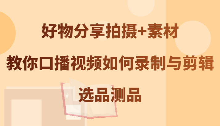 好物分享拍摄+素材，教你口播视频如何录制与剪辑，选品测品-智赚网创