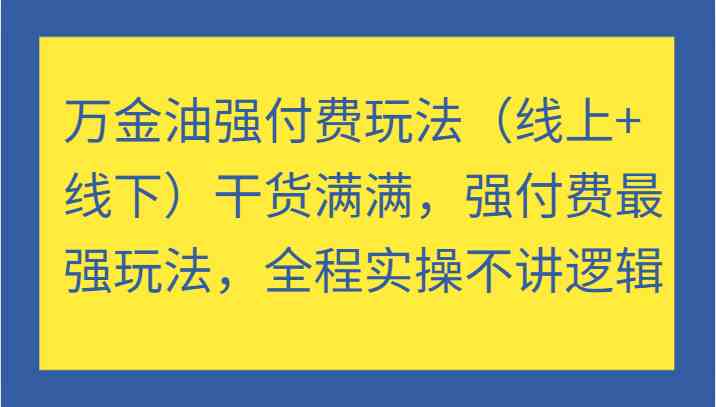 万金油强付费玩法（线上+线下）干货满满，强付费最强玩法，全程实操不讲逻辑-智赚网创