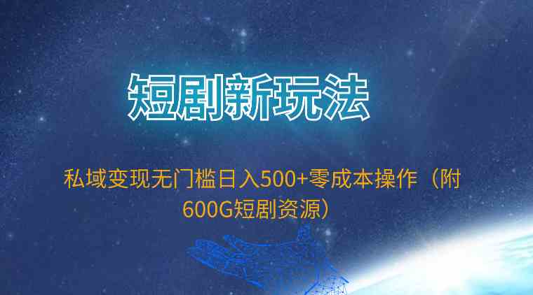 （9894期）短剧新玩法，私域变现无门槛日入500+零成本操作（附600G短剧资源）-智赚网创
