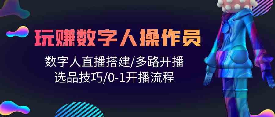 人人都能玩赚数字人操作员 数字人直播搭建/多路开播/选品技巧/0-1开播流程-智赚网创