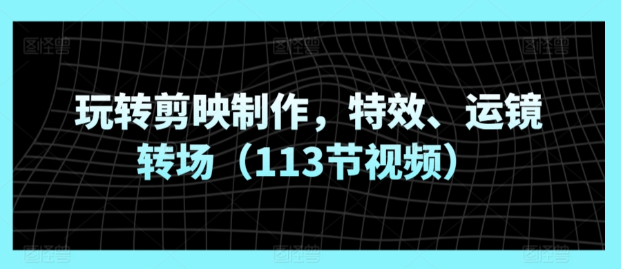 玩转剪映制作，特效、运镜转场（113节视频）-智赚网创