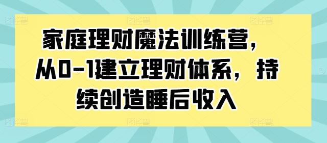 家庭理财魔法训练营，从0-1建立理财体系，持续创造睡后收入-智赚网创