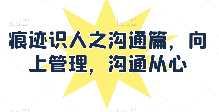 痕迹识人之沟通篇，向上管理，沟通从心-智赚网创