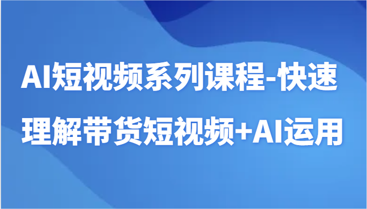AI短视频系列课程-快速理解带货短视频+AI工具短视频运用-智赚网创