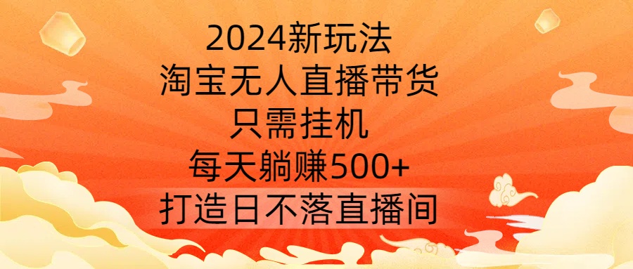 2024新玩法，淘宝无人直播带货，只需挂机，每天躺赚500+ 打造日不落直播间【揭秘】-智赚网创