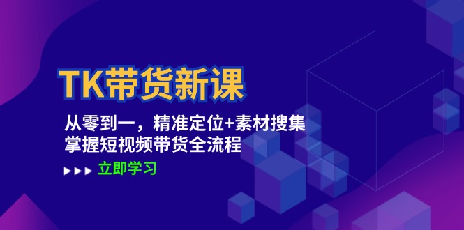 TK带货新课：从零到一，精准定位+素材搜集 掌握短视频带货全流程-智赚网创