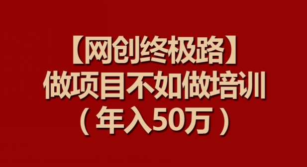 【网创终极路】做项目不如做项目培训，年入50万-智赚网创