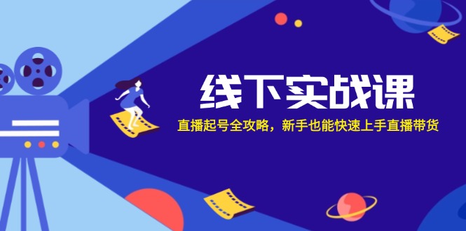 线下实战课：直播起号全攻略，新手也能快速上手直播带货-智赚网创