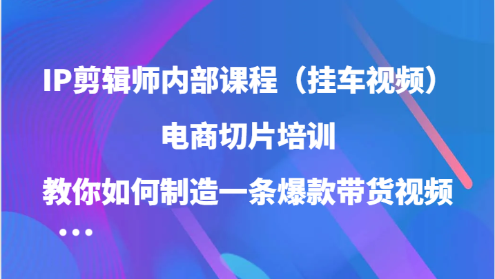 IP剪辑师内部课程（挂车视频），电商切片培训，教你如何制造一条爆款带货视频-智赚网创