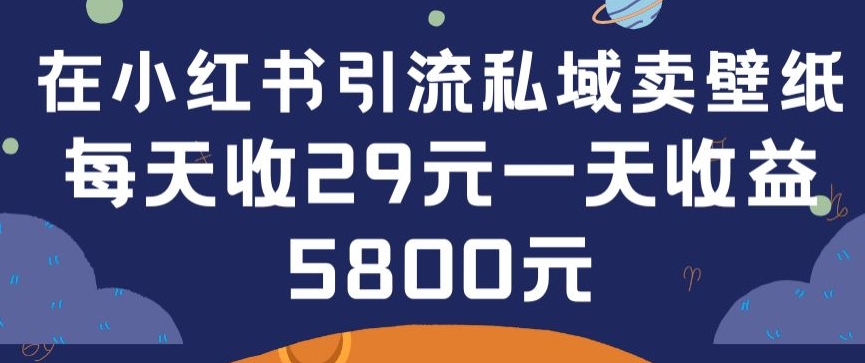 在小红书引流私域卖壁纸每张29元单日最高卖出200张(0-1搭建教程)-智赚网创