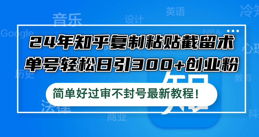 24年知乎复制粘贴截留术，单号轻松日引300+创业粉，简单好过审不封号最…-智赚网创