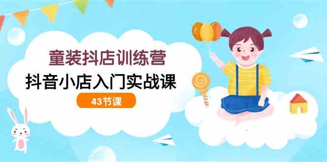 （9610期）童装抖店训练营，抖音小店入门实战课（43节课）-智赚网创