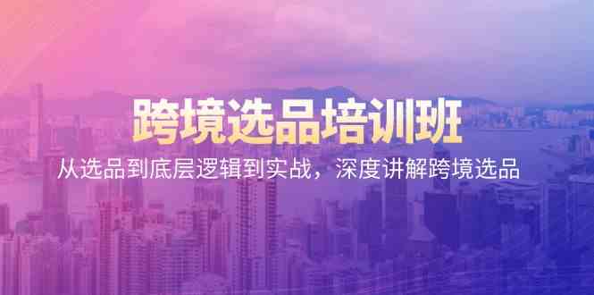 跨境选品培训班：从选品到底层逻辑到实战，深度讲解跨境选品-智赚网创